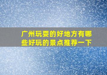 广州玩耍的好地方有哪些好玩的景点推荐一下