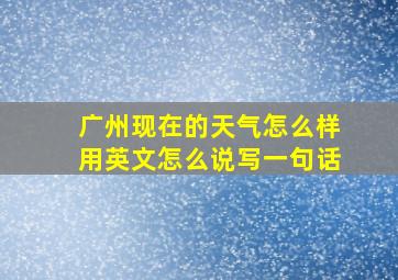 广州现在的天气怎么样用英文怎么说写一句话