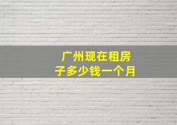 广州现在租房子多少钱一个月