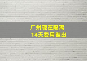 广州现在隔离14天费用谁出