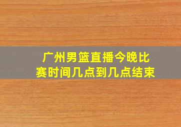 广州男篮直播今晚比赛时间几点到几点结束