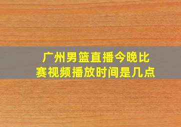 广州男篮直播今晚比赛视频播放时间是几点