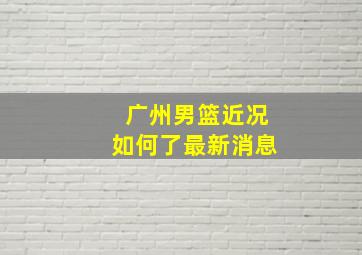 广州男篮近况如何了最新消息