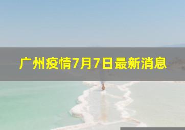 广州疫情7月7日最新消息