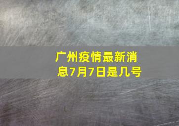 广州疫情最新消息7月7日是几号