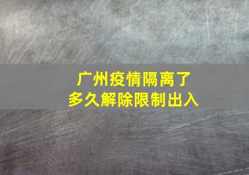 广州疫情隔离了多久解除限制出入