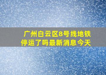 广州白云区8号线地铁停运了吗最新消息今天