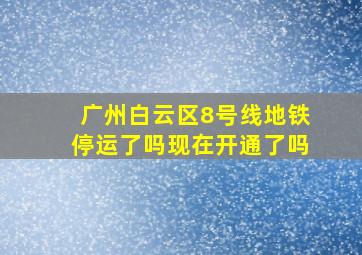 广州白云区8号线地铁停运了吗现在开通了吗