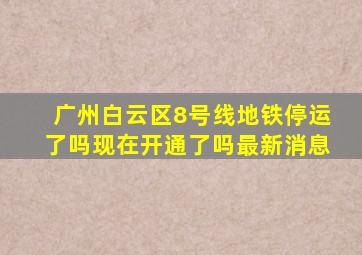 广州白云区8号线地铁停运了吗现在开通了吗最新消息