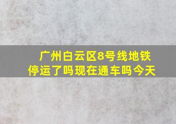 广州白云区8号线地铁停运了吗现在通车吗今天