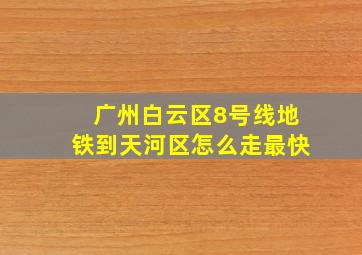 广州白云区8号线地铁到天河区怎么走最快