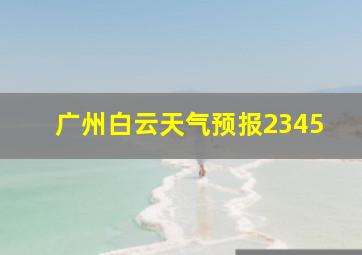 广州白云天气预报2345