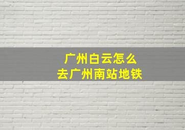 广州白云怎么去广州南站地铁