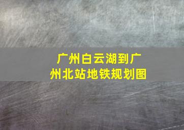 广州白云湖到广州北站地铁规划图