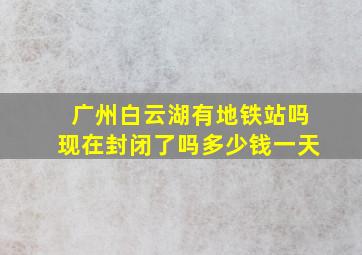 广州白云湖有地铁站吗现在封闭了吗多少钱一天