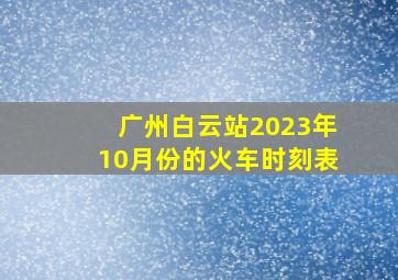 广州白云站2023年10月份的火车时刻表