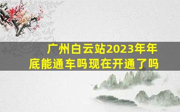 广州白云站2023年年底能通车吗现在开通了吗