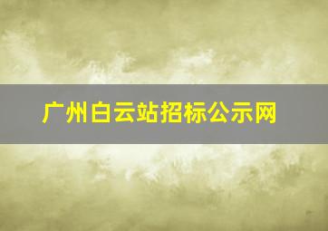 广州白云站招标公示网