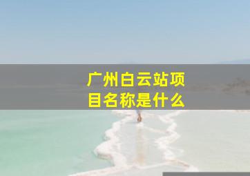 广州白云站项目名称是什么