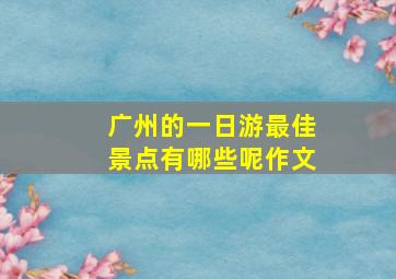 广州的一日游最佳景点有哪些呢作文