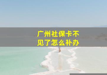 广州社保卡不见了怎么补办