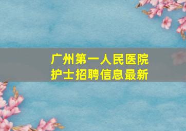 广州第一人民医院护士招聘信息最新