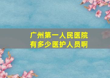 广州第一人民医院有多少医护人员啊