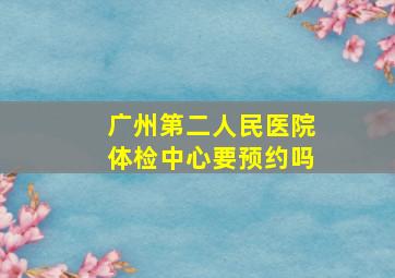 广州第二人民医院体检中心要预约吗