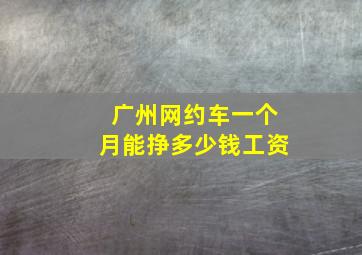 广州网约车一个月能挣多少钱工资