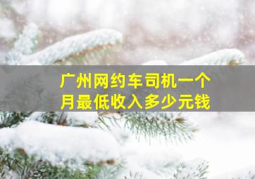 广州网约车司机一个月最低收入多少元钱