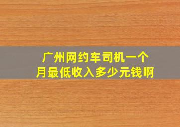 广州网约车司机一个月最低收入多少元钱啊