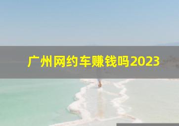 广州网约车赚钱吗2023