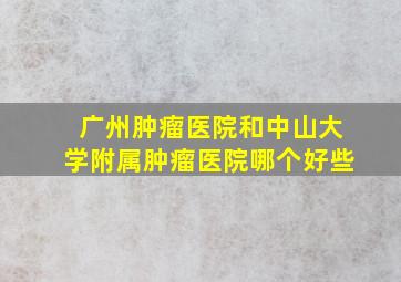 广州肿瘤医院和中山大学附属肿瘤医院哪个好些