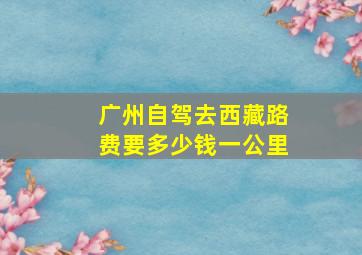 广州自驾去西藏路费要多少钱一公里