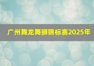 广州舞龙舞狮锦标赛2025年