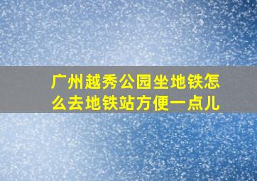 广州越秀公园坐地铁怎么去地铁站方便一点儿