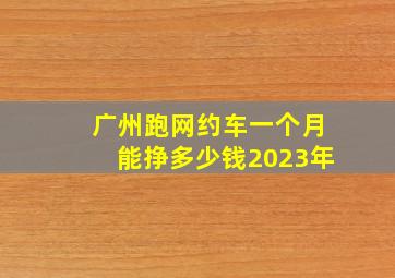 广州跑网约车一个月能挣多少钱2023年