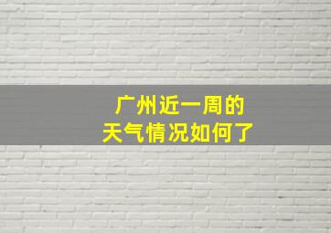 广州近一周的天气情况如何了