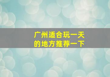 广州适合玩一天的地方推荐一下