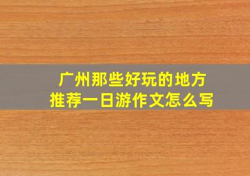 广州那些好玩的地方推荐一日游作文怎么写