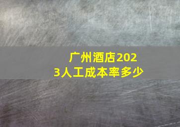 广州酒店2023人工成本率多少