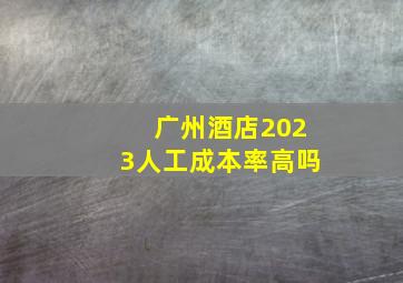 广州酒店2023人工成本率高吗