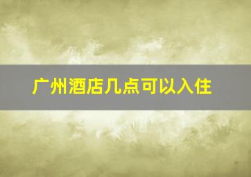 广州酒店几点可以入住