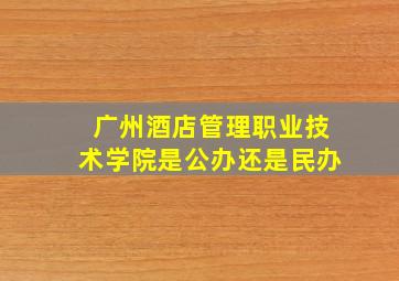 广州酒店管理职业技术学院是公办还是民办