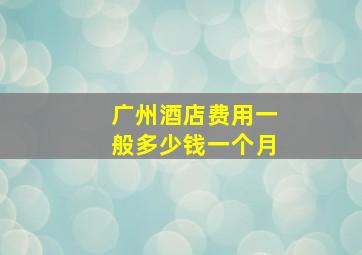 广州酒店费用一般多少钱一个月