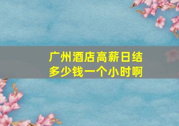 广州酒店高薪日结多少钱一个小时啊