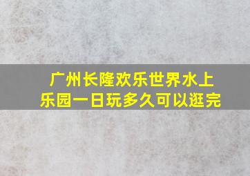 广州长隆欢乐世界水上乐园一日玩多久可以逛完