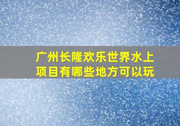 广州长隆欢乐世界水上项目有哪些地方可以玩