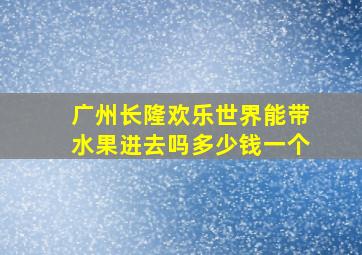 广州长隆欢乐世界能带水果进去吗多少钱一个