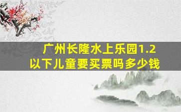 广州长隆水上乐园1.2以下儿童要买票吗多少钱